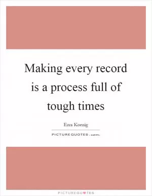 Making every record is a process full of tough times Picture Quote #1