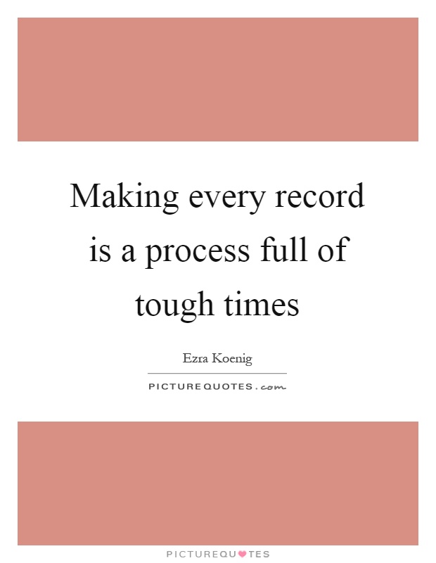 Making every record is a process full of tough times Picture Quote #1