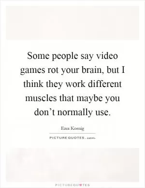 Some people say video games rot your brain, but I think they work different muscles that maybe you don’t normally use Picture Quote #1