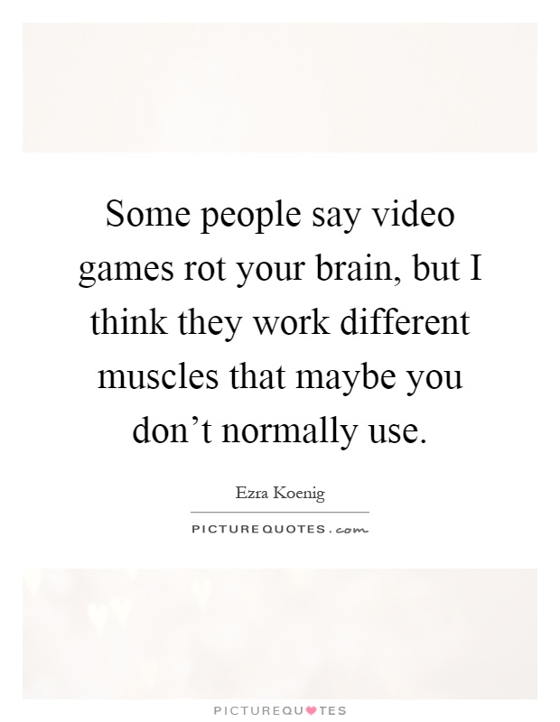 Some people say video games rot your brain, but I think they work different muscles that maybe you don't normally use Picture Quote #1