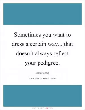 Sometimes you want to dress a certain way... that doesn’t always reflect your pedigree Picture Quote #1