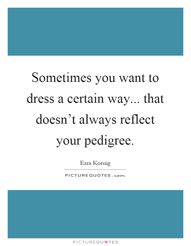 Sometimes you want to dress a certain way... that doesn't always reflect your pedigree Picture Quote #1