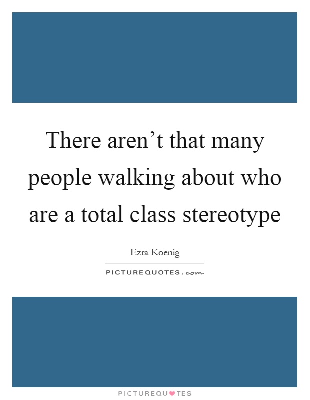 There aren't that many people walking about who are a total class stereotype Picture Quote #1
