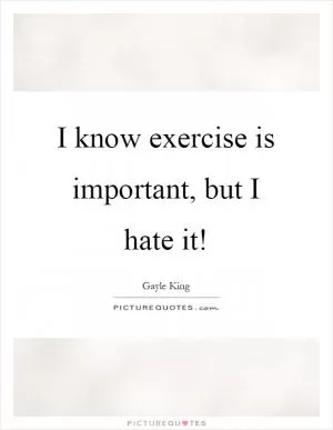I know exercise is important, but I hate it! Picture Quote #1
