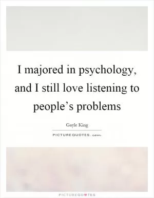 I majored in psychology, and I still love listening to people’s problems Picture Quote #1