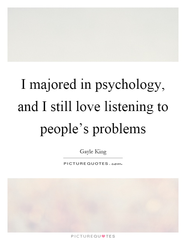 I majored in psychology, and I still love listening to people's problems Picture Quote #1