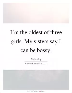 I’m the oldest of three girls. My sisters say I can be bossy Picture Quote #1