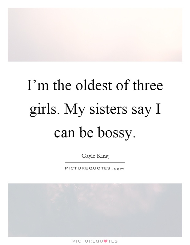 I'm the oldest of three girls. My sisters say I can be bossy Picture Quote #1