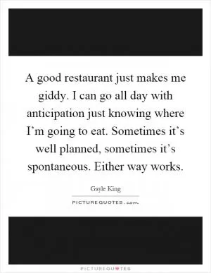 A good restaurant just makes me giddy. I can go all day with anticipation just knowing where I’m going to eat. Sometimes it’s well planned, sometimes it’s spontaneous. Either way works Picture Quote #1