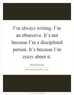 I’m always writing. I’m an obsessive. It’s not because I’m a disciplined person. It’s because I’m crazy about it Picture Quote #1