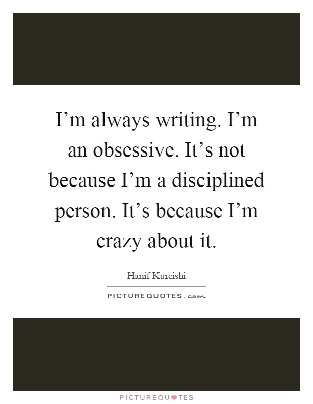 I'm always writing. I'm an obsessive. It's not because I'm a disciplined person. It's because I'm crazy about it Picture Quote #1