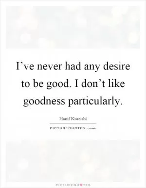I’ve never had any desire to be good. I don’t like goodness particularly Picture Quote #1