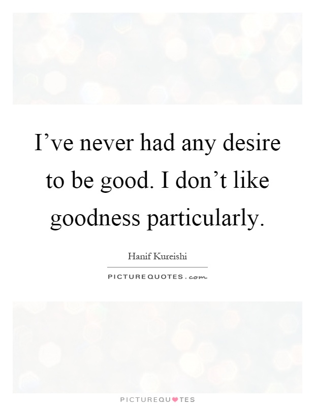 I've never had any desire to be good. I don't like goodness particularly Picture Quote #1