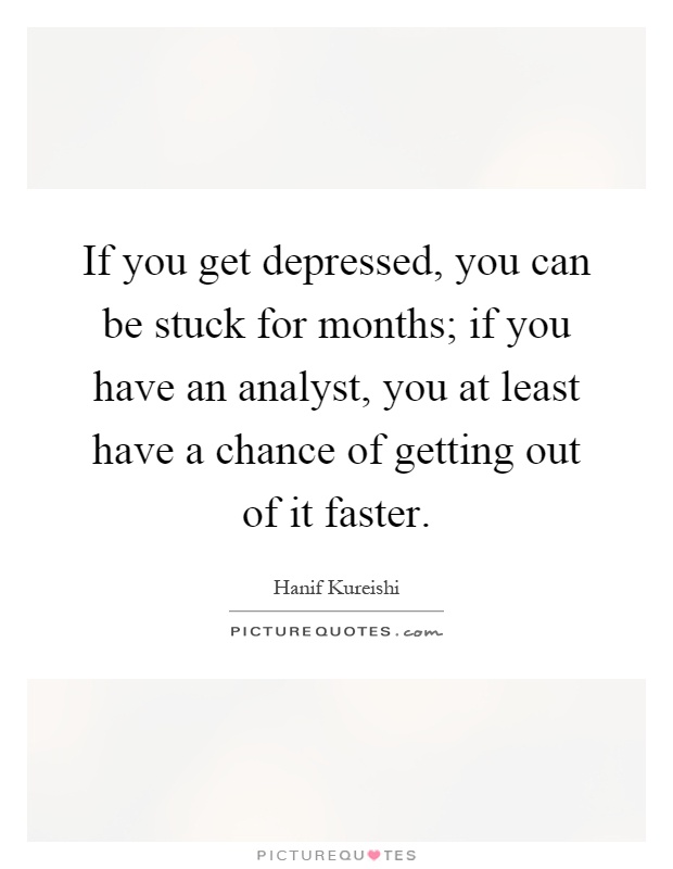 If you get depressed, you can be stuck for months; if you have an analyst, you at least have a chance of getting out of it faster Picture Quote #1