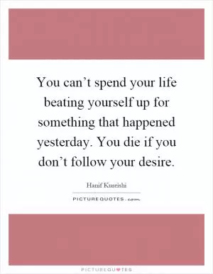 You can’t spend your life beating yourself up for something that happened yesterday. You die if you don’t follow your desire Picture Quote #1