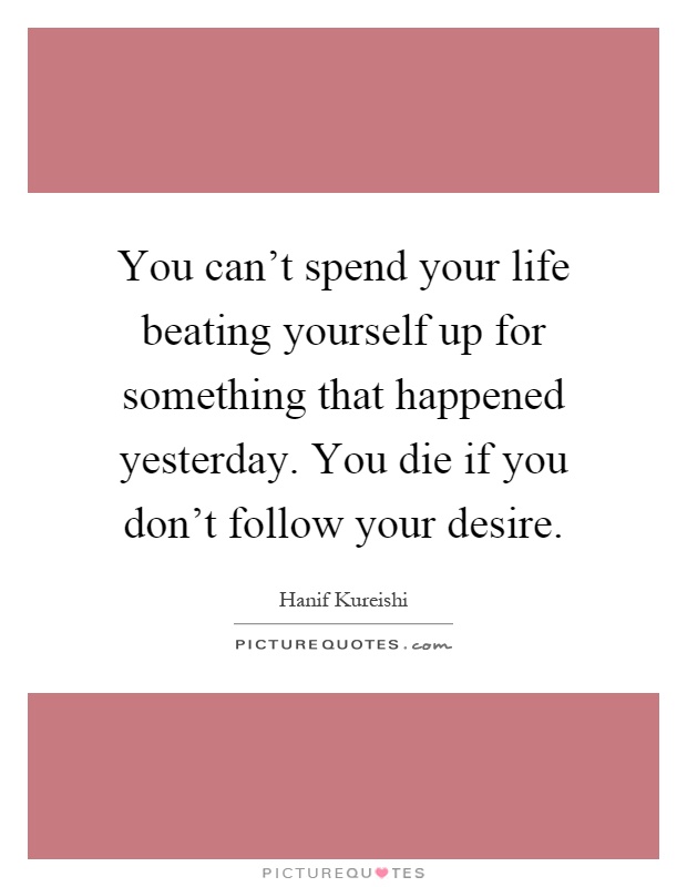 You can't spend your life beating yourself up for something that happened yesterday. You die if you don't follow your desire Picture Quote #1
