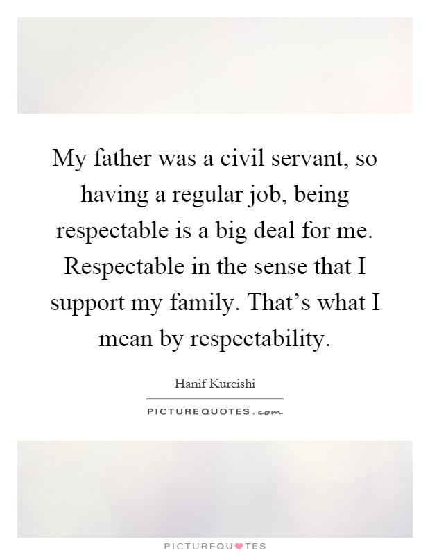 My father was a civil servant, so having a regular job, being respectable is a big deal for me. Respectable in the sense that I support my family. That's what I mean by respectability Picture Quote #1