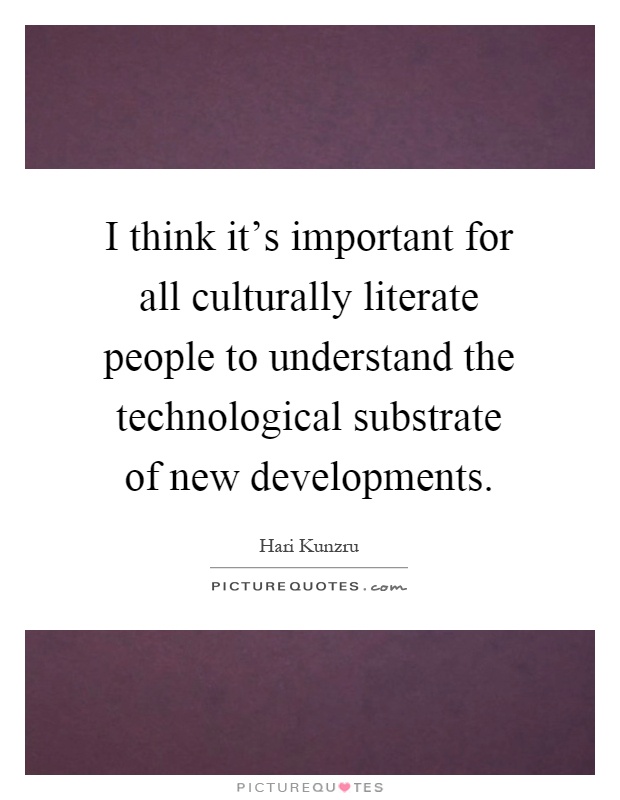 I think it's important for all culturally literate people to understand the technological substrate of new developments Picture Quote #1