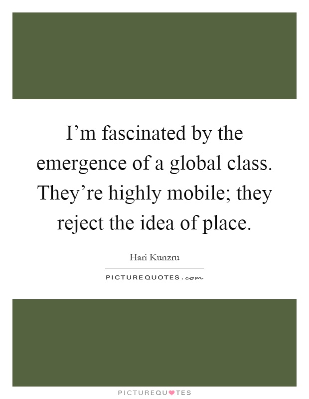 I'm fascinated by the emergence of a global class. They're highly mobile; they reject the idea of place Picture Quote #1