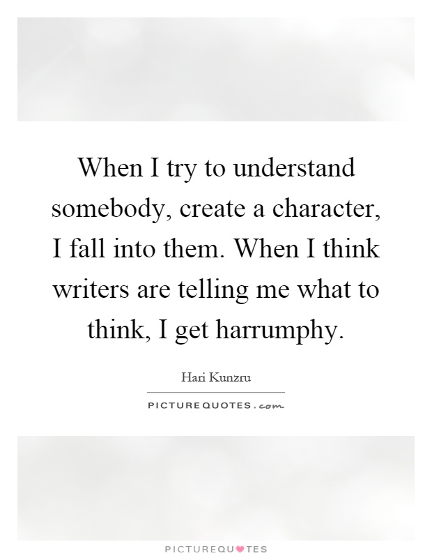 When I try to understand somebody, create a character, I fall into them. When I think writers are telling me what to think, I get harrumphy Picture Quote #1