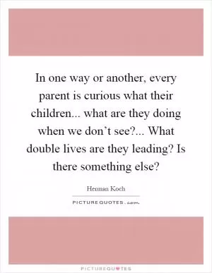 In one way or another, every parent is curious what their children... what are they doing when we don’t see?... What double lives are they leading? Is there something else? Picture Quote #1