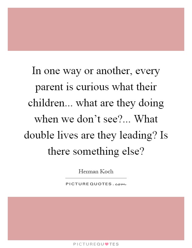 In one way or another, every parent is curious what their children... what are they doing when we don't see?... What double lives are they leading? Is there something else? Picture Quote #1