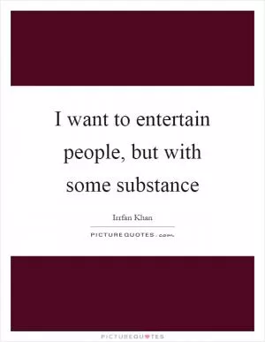 I want to entertain people, but with some substance Picture Quote #1