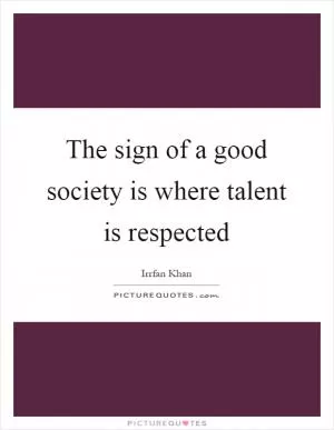 The sign of a good society is where talent is respected Picture Quote #1