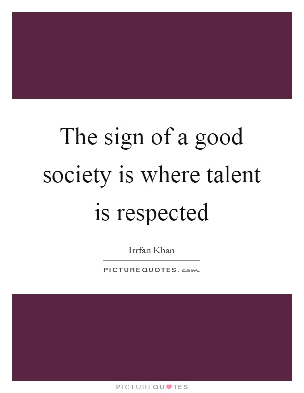 The sign of a good society is where talent is respected Picture Quote #1