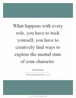 What happens with every role, you have to trick yourself, you have to creatively find ways to explore the mental state of your character Picture Quote #1