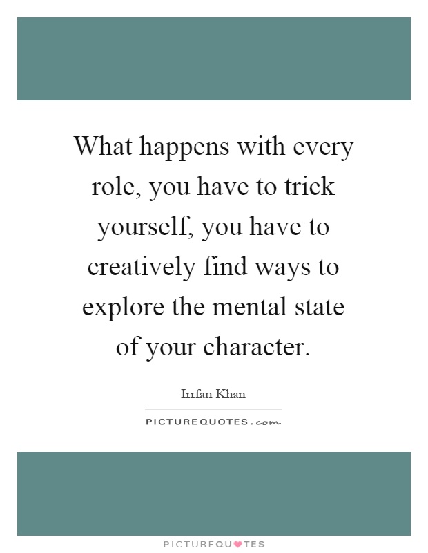 What happens with every role, you have to trick yourself, you have to creatively find ways to explore the mental state of your character Picture Quote #1