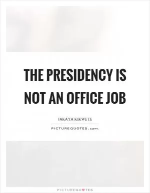 The presidency is not an office job Picture Quote #1