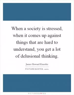 When a society is stressed, when it comes up against things that are hard to understand, you get a lot of delusional thinking Picture Quote #1