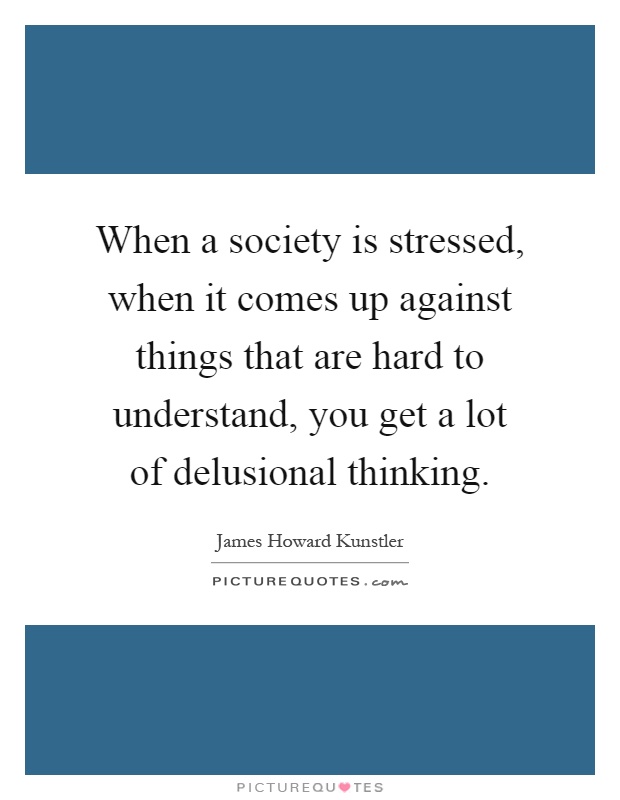 When a society is stressed, when it comes up against things that are hard to understand, you get a lot of delusional thinking Picture Quote #1