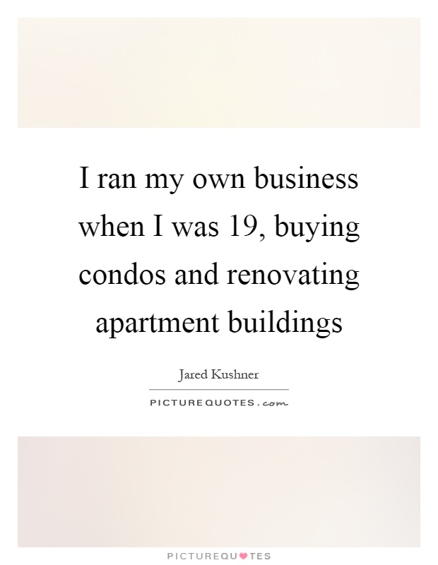 I ran my own business when I was 19, buying condos and renovating apartment buildings Picture Quote #1