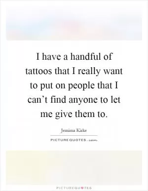 I have a handful of tattoos that I really want to put on people that I can’t find anyone to let me give them to Picture Quote #1
