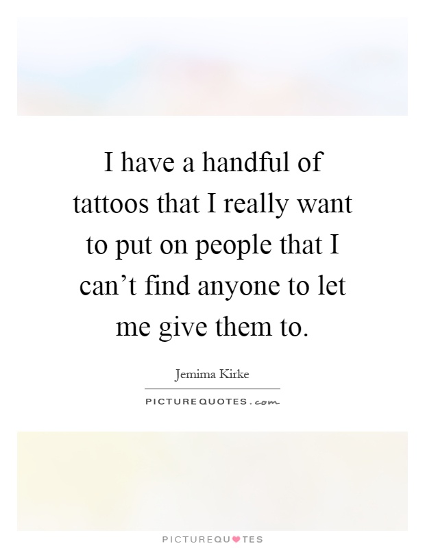 I have a handful of tattoos that I really want to put on people that I can't find anyone to let me give them to Picture Quote #1