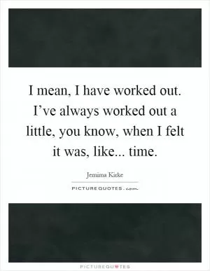 I mean, I have worked out. I’ve always worked out a little, you know, when I felt it was, like... time Picture Quote #1