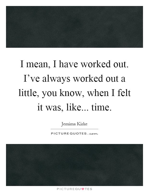 I mean, I have worked out. I've always worked out a little, you know, when I felt it was, like... time Picture Quote #1