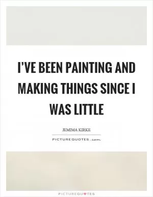 I’ve been painting and making things since I was little Picture Quote #1