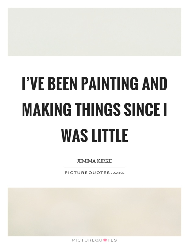 I've been painting and making things since I was little Picture Quote #1