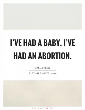 I’ve had a baby. I’ve had an abortion Picture Quote #1