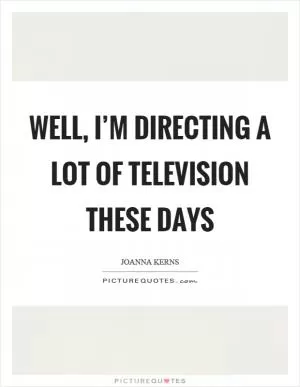 Well, I’m directing a lot of television these days Picture Quote #1