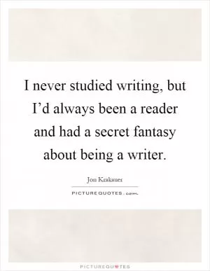 I never studied writing, but I’d always been a reader and had a secret fantasy about being a writer Picture Quote #1