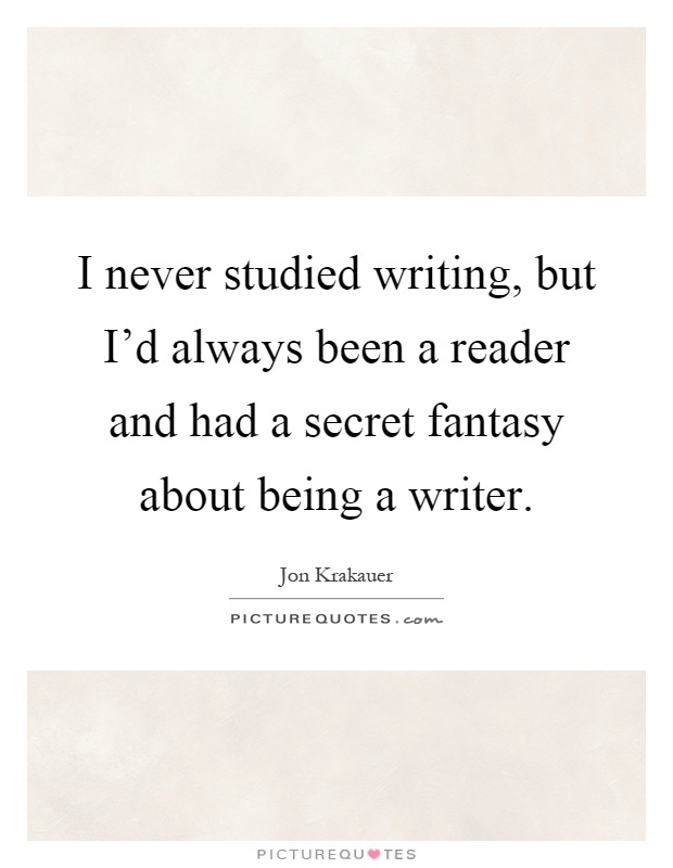 I never studied writing, but I'd always been a reader and had a secret fantasy about being a writer Picture Quote #1