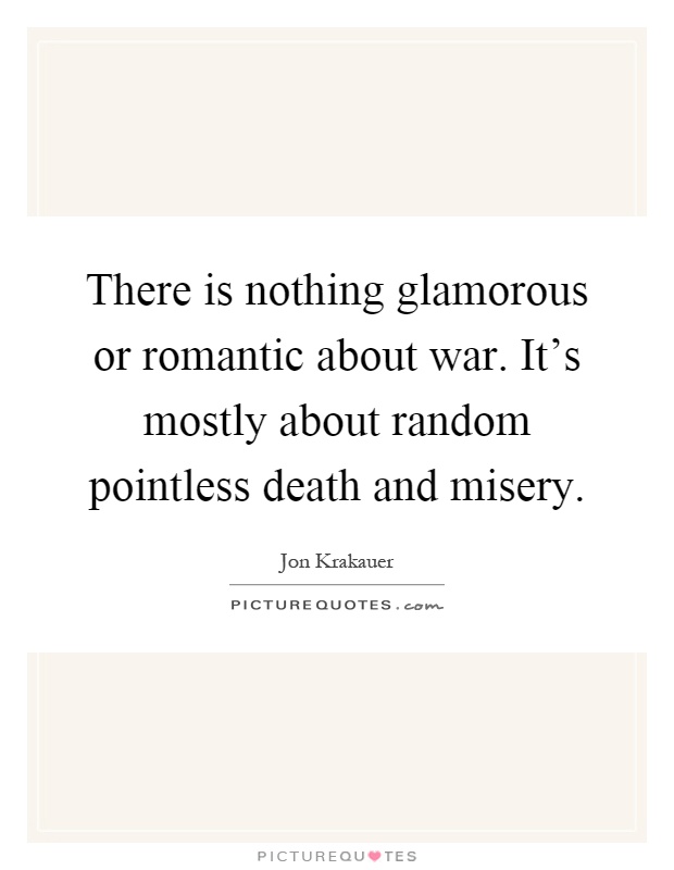 There is nothing glamorous or romantic about war. It's mostly about random pointless death and misery Picture Quote #1