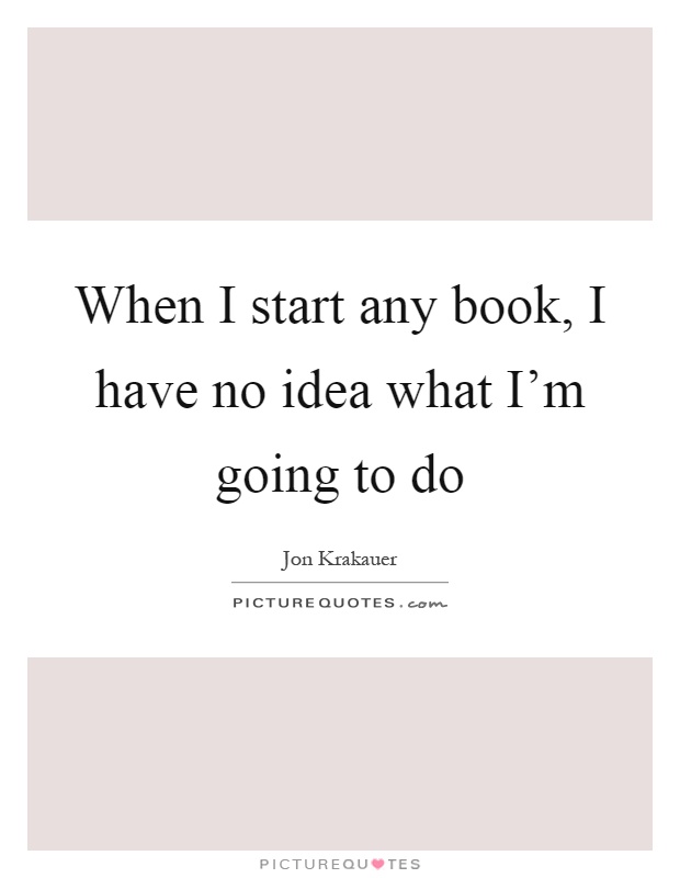 When I start any book, I have no idea what I'm going to do Picture Quote #1