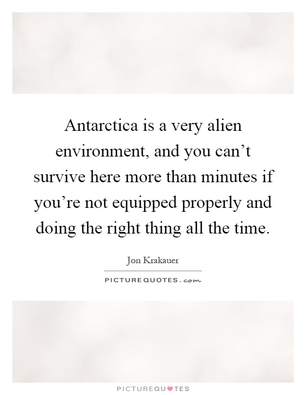 Antarctica is a very alien environment, and you can't survive here more than minutes if you're not equipped properly and doing the right thing all the time Picture Quote #1