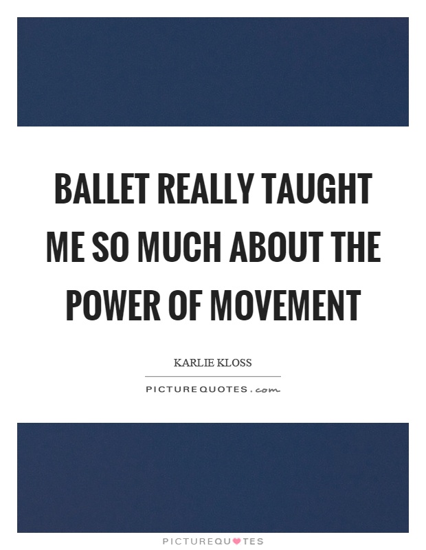 Ballet really taught me so much about the power of movement Picture Quote #1