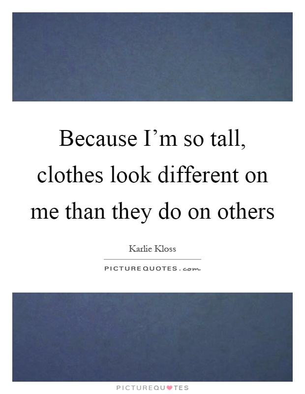 Because I'm so tall, clothes look different on me than they do on others Picture Quote #1